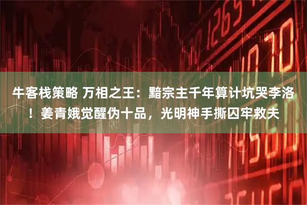 牛客栈策略 万相之王：黯宗主千年算计坑哭李洛！姜青娥觉醒伪十品，光明神手撕囚牢救夫