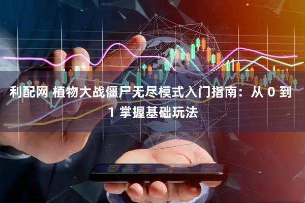 利配网 植物大战僵尸无尽模式入门指南：从 0 到 1 掌握基础玩法