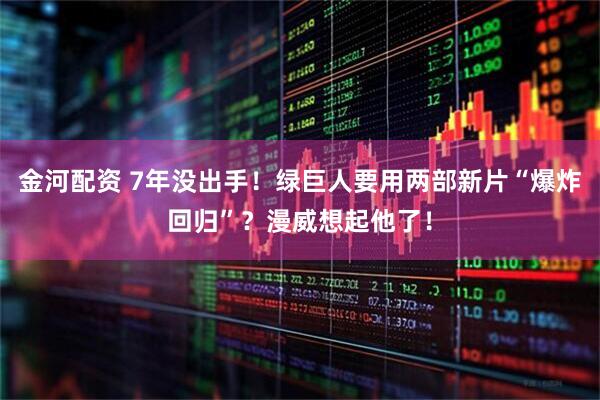 金河配资 7年没出手！绿巨人要用两部新片“爆炸回归”？漫威想起他了！