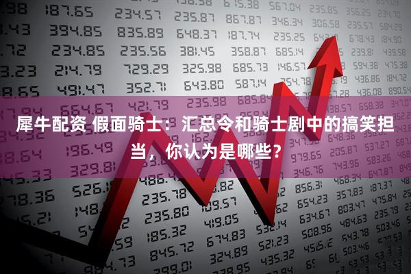 犀牛配资 假面骑士：汇总令和骑士剧中的搞笑担当，你认为是哪些？
