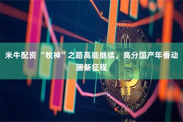 米牛配资 “牧神”之路高能继续，高分国产年番动画新征程
