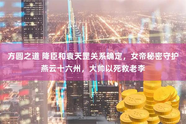 方圆之道 降臣和袁天罡关系确定，女帝秘密守护燕云十六州，大帅以死救老李