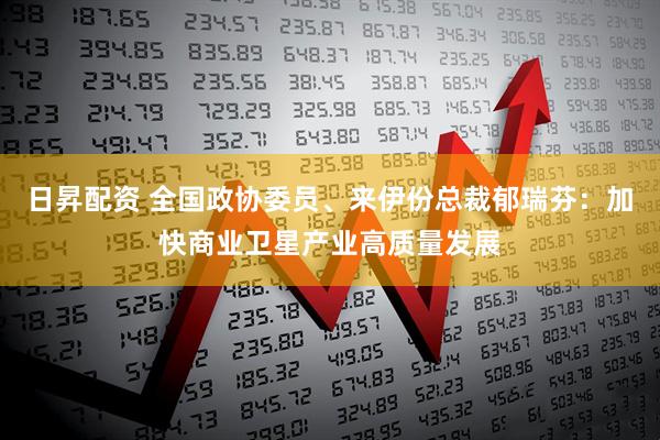 日昇配资 全国政协委员、来伊份总裁郁瑞芬：加快商业卫星产业高质量发展
