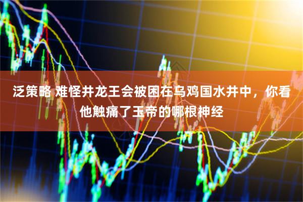 泛策略 难怪井龙王会被困在乌鸡国水井中，你看他触痛了玉帝的哪根神经