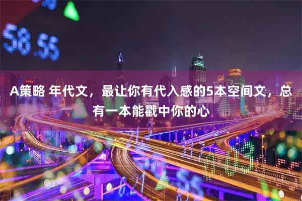 A策略 年代文，最让你有代入感的5本空间文，总有一本能戳中你的心