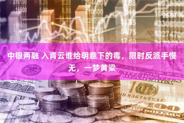 中银两融 入青云谁给明意下的毒，限时反派手慢无，一梦黄粱