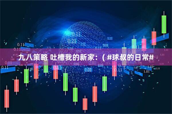 九八策略 吐槽我的新家：( #球叔的日常#