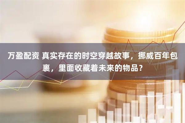 万盈配资 真实存在的时空穿越故事，挪威百年包裹，里面收藏着未来的物品？