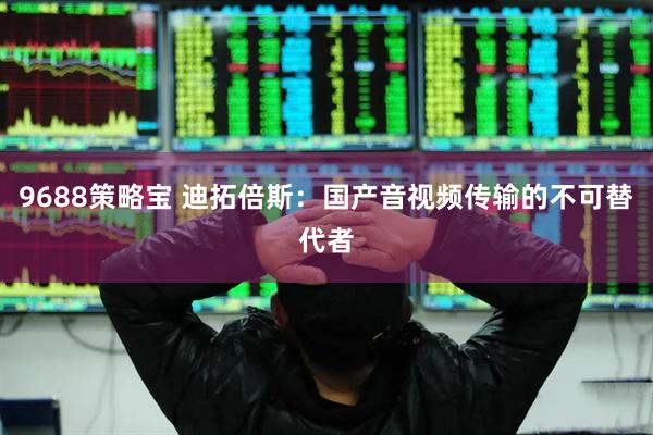 9688策略宝 迪拓倍斯：国产音视频传输的不可替代者
