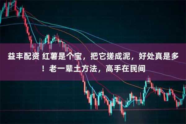 益丰配资 红薯是个宝，把它搓成泥，好处真是多！老一辈土方法，高手在民间