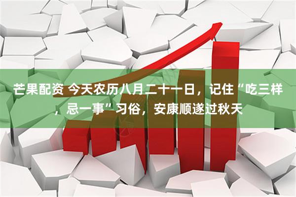 芒果配资 今天农历八月二十一日，记住“吃三样，忌一事”习俗，安康顺遂过秋天