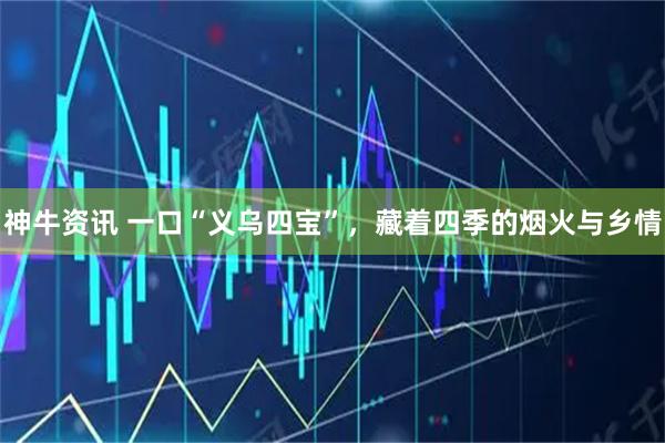 神牛资讯 一口“义乌四宝”，藏着四季的烟火与乡情