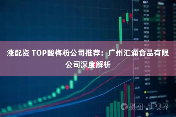 涨配资 TOP酸梅粉公司推荐：广州汇涌食品有限公司深度解析