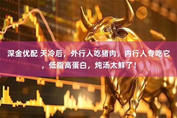深金优配 天冷后，外行人吃猪肉，内行人专吃它，低脂高蛋白，炖汤太鲜了！