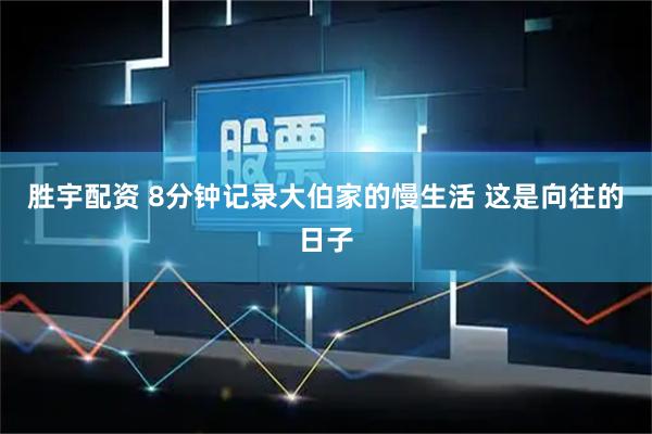 胜宇配资 8分钟记录大伯家的慢生活 这是向往的日子