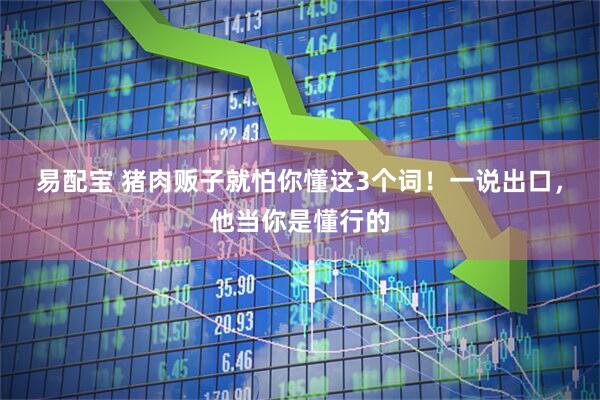 易配宝 猪肉贩子就怕你懂这3个词！一说出口，他当你是懂行的