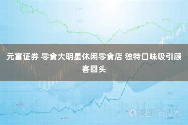 元富证券 零食大明星休闲零食店 独特口味吸引顾客回头