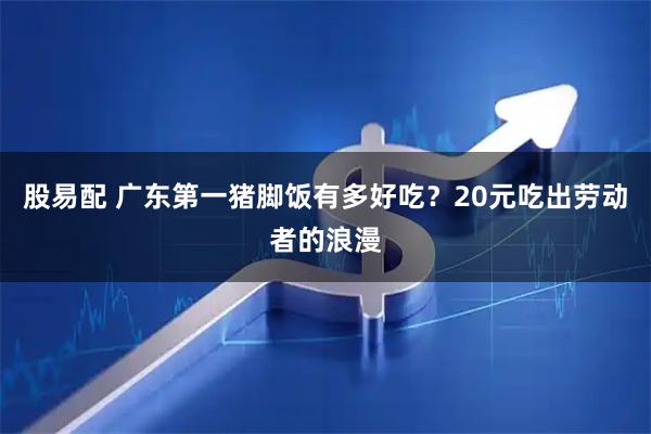 股易配 广东第一猪脚饭有多好吃？20元吃出劳动者的浪漫
