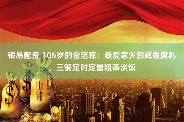 银易配资 106岁的雷洁琼：最爱家乡的咸鱼腐乳，三餐定时定量粗茶淡饭