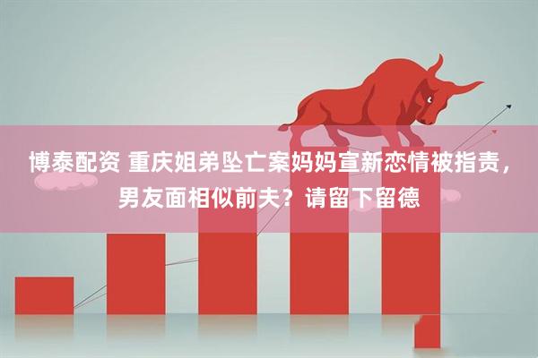 博泰配资 重庆姐弟坠亡案妈妈宣新恋情被指责，男友面相似前夫？请留下留德