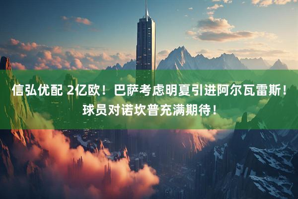 信弘优配 2亿欧！巴萨考虑明夏引进阿尔瓦雷斯！球员对诺坎普充满期待！