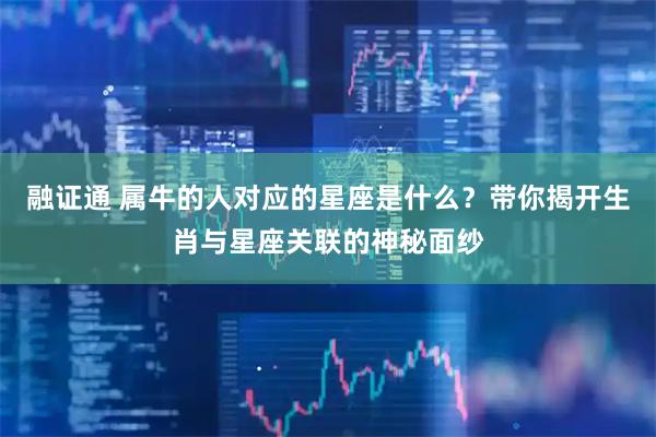 融证通 属牛的人对应的星座是什么？带你揭开生肖与星座关联的神秘面纱