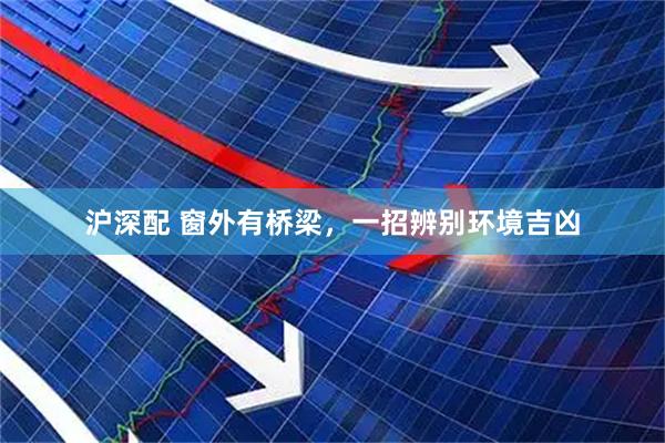 沪深配 窗外有桥梁，一招辨别环境吉凶