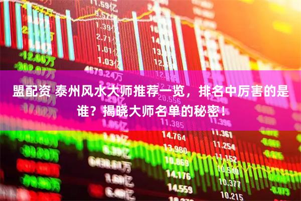 盟配资 泰州风水大师推荐一览，排名中厉害的是谁？揭晓大师名单的秘密！