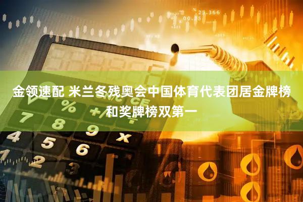 金领速配 米兰冬残奥会中国体育代表团居金牌榜和奖牌榜双第一