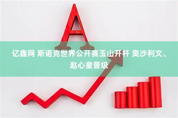 亿鑫网 斯诺克世界公开赛玉山开杆 奥沙利文、赵心童晋级