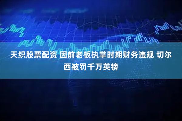 天织股票配资 因前老板执掌时期财务违规 切尔西被罚千万英镑