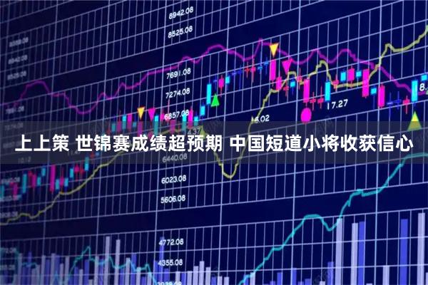 上上策 世锦赛成绩超预期 中国短道小将收获信心