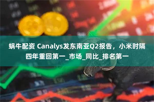 蜗牛配资 Canalys发东南亚Q2报告，小米时隔四年重回第一_市场_同比_排名第一