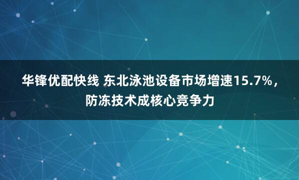 华锋优配快线 东北泳池设备市场增速15.7%，防冻技术成核心竞争力