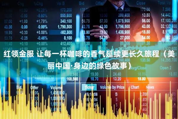 红领金服 让每一杯咖啡的香气延续更长久旅程（美丽中国·身边的绿色故事）