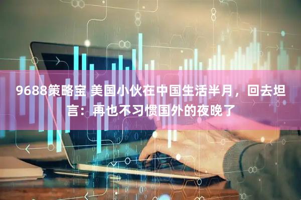 9688策略宝 美国小伙在中国生活半月，回去坦言：再也不习惯国外的夜晚了
