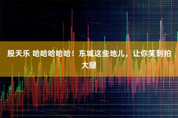 股天乐 哈哈哈哈哈！东城这些地儿，让你笑到拍大腿