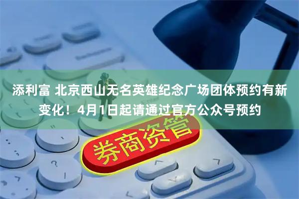添利富 北京西山无名英雄纪念广场团体预约有新变化！4月1日起请通过官方公众号预约