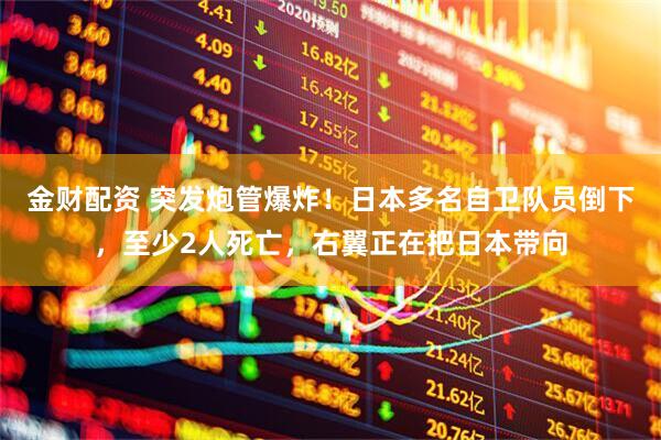 金财配资 突发炮管爆炸！日本多名自卫队员倒下，至少2人死亡，右翼正在把日本带向