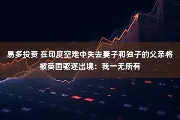 易多投资 在印度空难中失去妻子和独子的父亲将被英国驱逐出境：我一无所有
