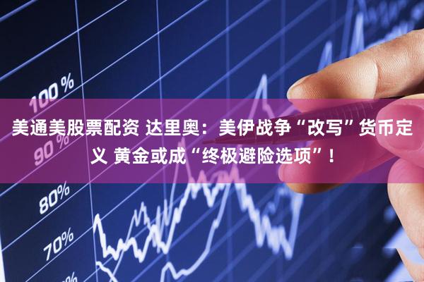 美通美股票配资 达里奥：美伊战争“改写”货币定义 黄金或成“终极避险选项”！