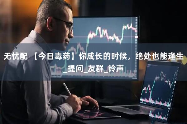 无忧配 【今日毒药】你成长的时候，绝处也能逢生_提问_友群_铃声