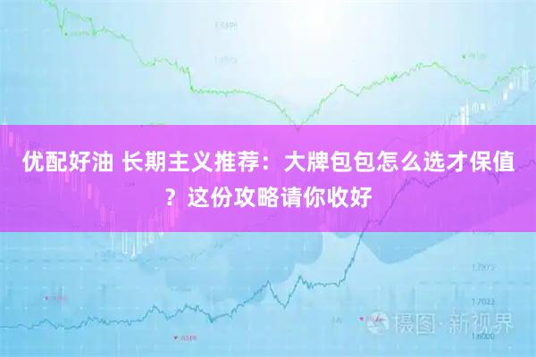 优配好油 长期主义推荐：大牌包包怎么选才保值？这份攻略请你收好