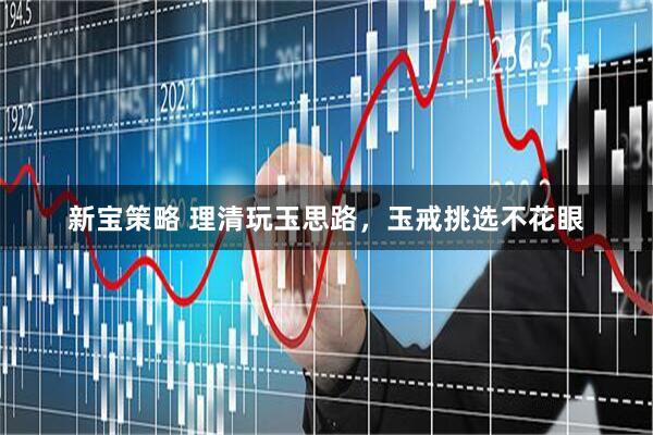 新宝策略 理清玩玉思路，玉戒挑选不花眼