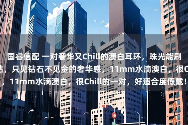 国睿信配 一对奢华又Chill的澳白耳环，珠光能刷新你的认知！18k金 满钻，只见钻石不见金的奢华感，11mm水滴澳白，很Chill的一对，好适合度假戴！