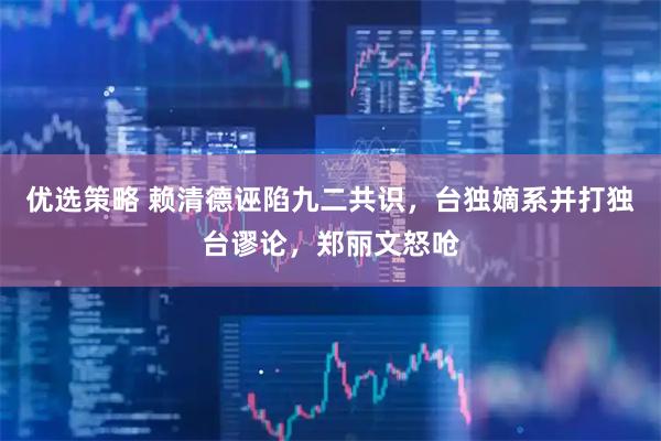 优选策略 赖清德诬陷九二共识，台独嫡系并打独台谬论，郑丽文怒呛