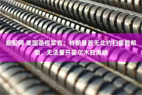 顺配网 美国退役军官：特朗普若无北约扫雷舰帮助，无法重开霍尔木兹海峡
