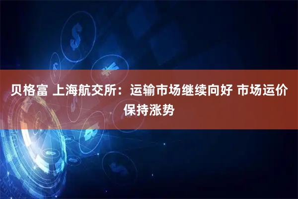 贝格富 上海航交所：运输市场继续向好 市场运价保持涨势