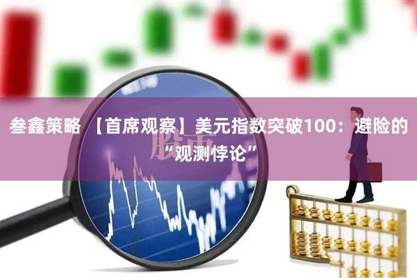 叁鑫策略 【首席观察】美元指数突破100：避险的“观测悖论”