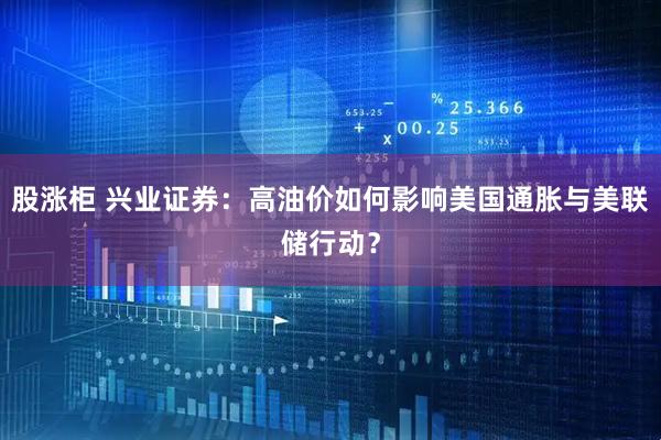 股涨柜 兴业证券：高油价如何影响美国通胀与美联储行动？